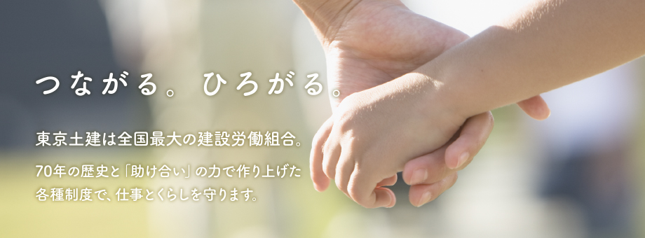 つながる。ひろがる。東京土建は全国最大の建設労働組合。充実の保証と信頼の実績で安心してお仕事を続けられます。